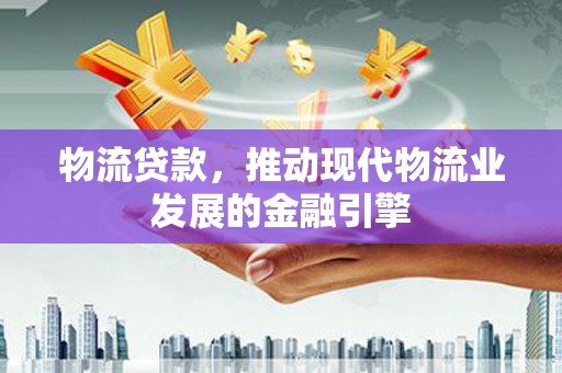 岳阳物流贷款，推动现代物流业发展的金融引擎