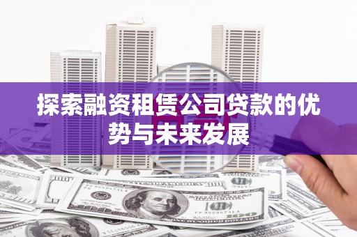 岳阳探索融资租赁公司贷款的优势与未来发展