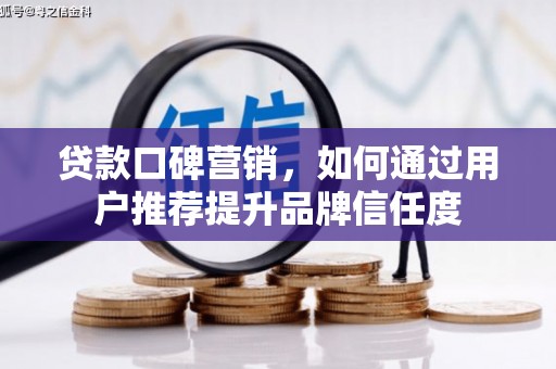 岳阳贷款口碑营销，如何通过用户推荐提升品牌信任度