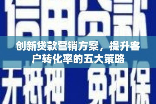 岳阳创新贷款营销方案，提升客户转化率的五大策略