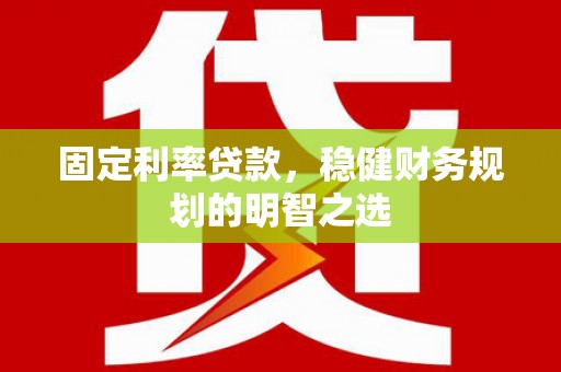 岳阳固定利率贷款，稳健财务规划的明智之选
