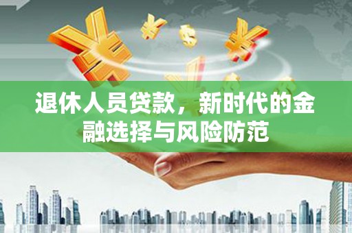 岳阳退休人员贷款，新时代的金融选择与风险防范