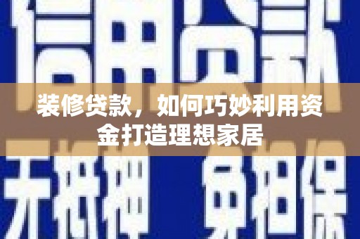 岳阳装修贷款，如何巧妙利用资金打造理想家居