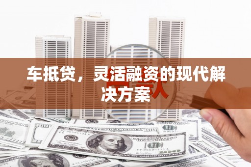 岳阳车抵贷，灵活融资的现代解决方案