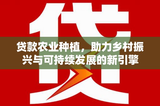岳阳贷款农业种植，助力乡村振兴与可持续发展的新引擎