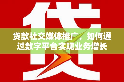岳阳贷款社交媒体推广，如何通过数字平台实现业务增长