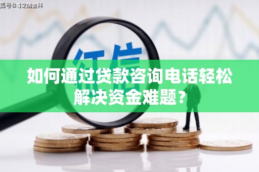 岳阳如何通过贷款咨询电话轻松解决资金难题？