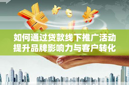 岳阳如何通过贷款线下推广活动提升品牌影响力与客户转化率