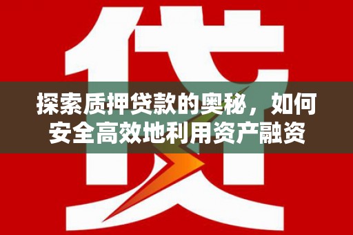 岳阳探索质押贷款的奥秘，如何安全高效地利用资产融资