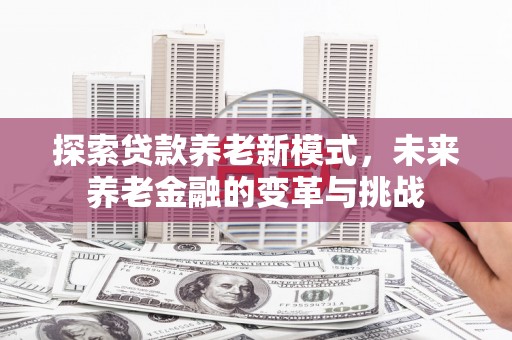 岳阳探索贷款养老新模式，未来养老金融的变革与挑战