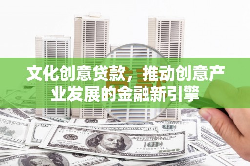 岳阳文化创意贷款，推动创意产业发展的金融新引擎