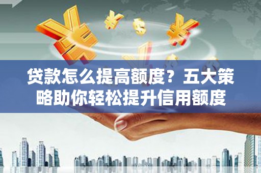 岳阳贷款怎么提高额度？五大策略助你轻松提升信用额度
