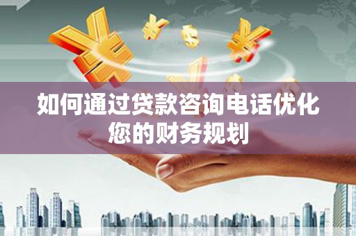岳阳如何通过贷款咨询电话优化您的财务规划