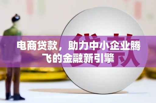 岳阳电商贷款，助力中小企业腾飞的金融新引擎