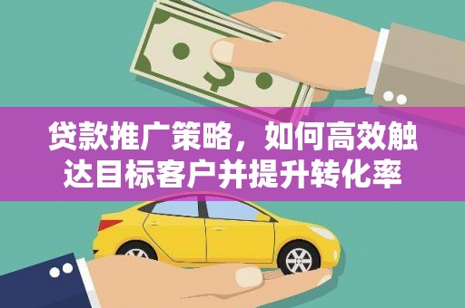 岳阳贷款推广策略，如何高效触达目标客户并提升转化率