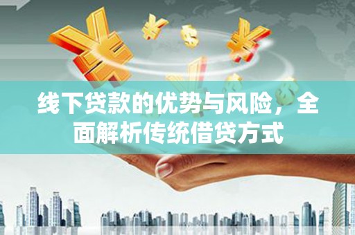 岳阳线下贷款的优势与风险，全面解析传统借贷方式