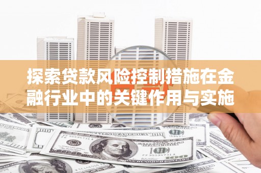 岳阳探索贷款风险控制措施在金融行业中的关键作用与实施策略