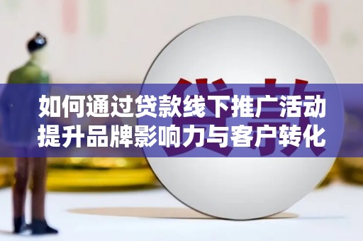 岳阳如何通过贷款线下推广活动提升品牌影响力与客户转化率