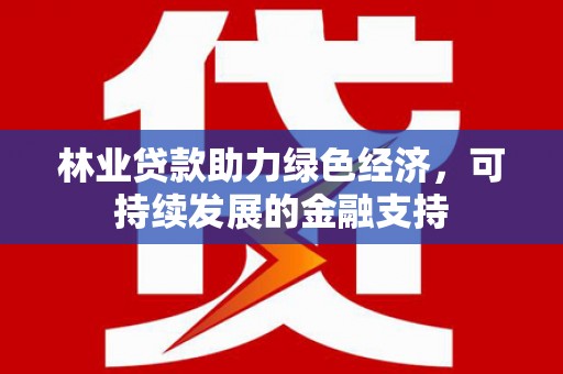 岳阳林业贷款助力绿色经济，可持续发展的金融支持