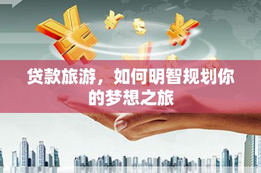 岳阳贷款旅游，如何明智规划你的梦想之旅