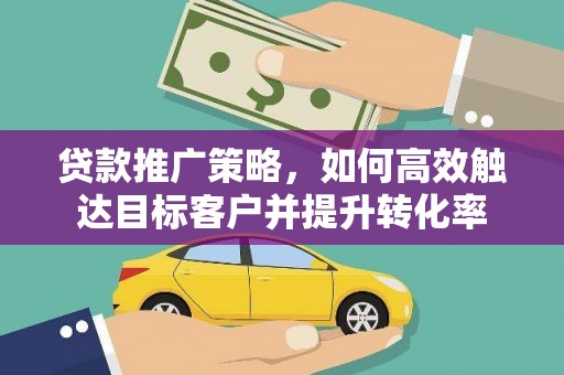 岳阳贷款推广策略，如何高效触达目标客户并提升转化率