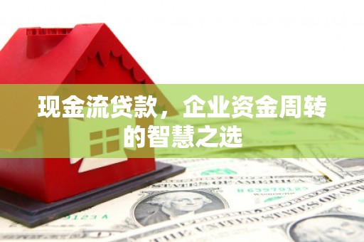 岳阳现金流贷款，企业资金周转的智慧之选