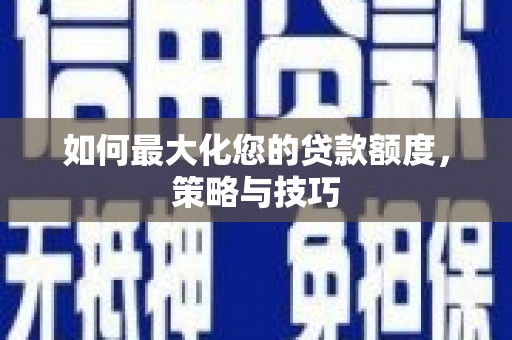 岳阳如何最大化您的贷款额度，策略与技巧