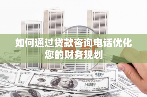 岳阳如何通过贷款咨询电话优化您的财务规划