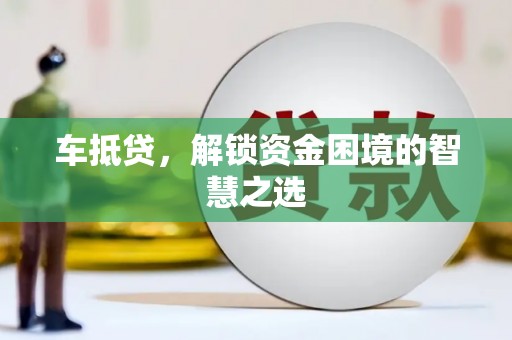 岳阳车抵贷，解锁资金困境的智慧之选