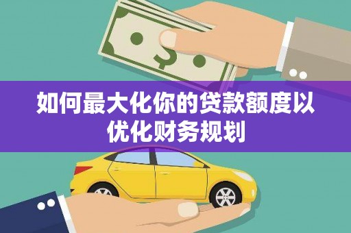 岳阳如何最大化你的贷款额度以优化财务规划