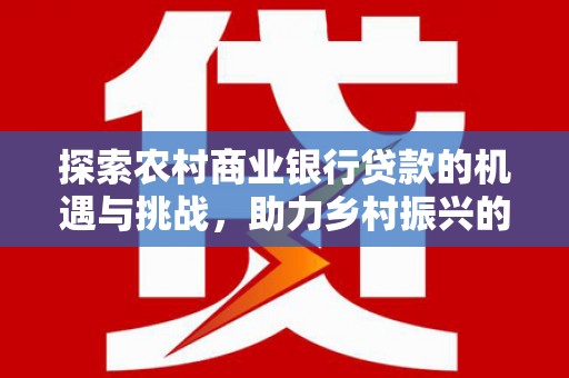 岳阳探索农村商业银行贷款的机遇与挑战，助力乡村振兴的金融引擎