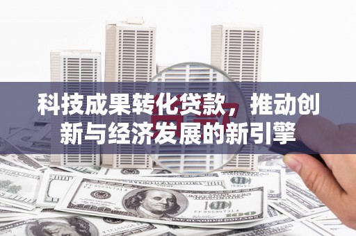 岳阳科技成果转化贷款，推动创新与经济发展的新引擎