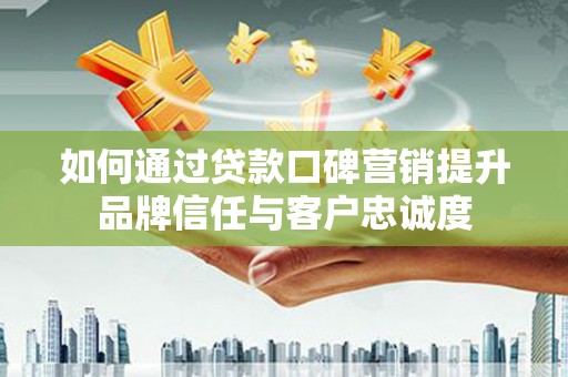岳阳如何通过贷款口碑营销提升品牌信任与客户忠诚度