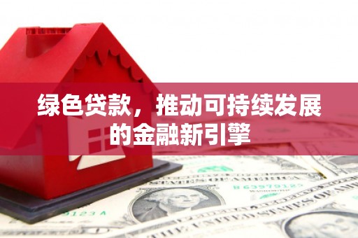 岳阳绿色贷款，推动可持续发展的金融新引擎
