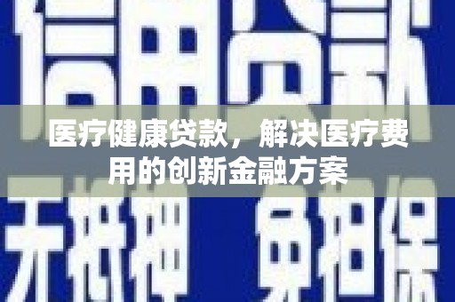 岳阳医疗健康贷款，解决医疗费用的创新金融方案