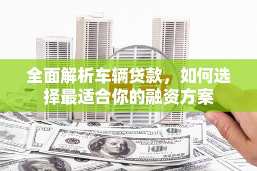 岳阳全面解析车辆贷款，如何选择最适合你的融资方案