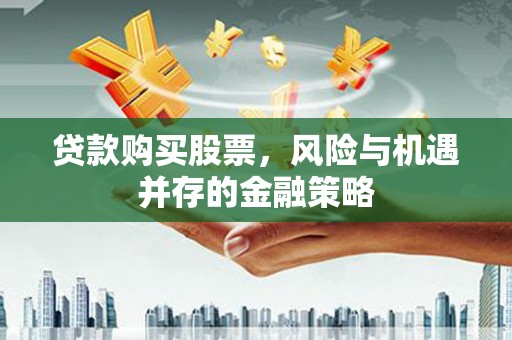 岳阳贷款购买股票，风险与机遇并存的金融策略