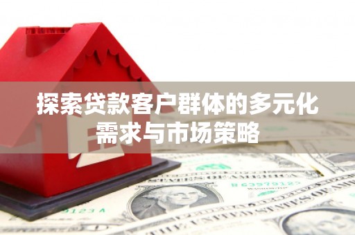 岳阳探索贷款客户群体的多元化需求与市场策略