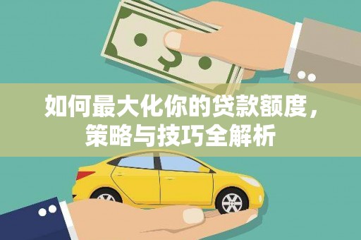 岳阳如何最大化你的贷款额度，策略与技巧全解析