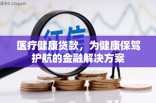 岳阳医疗健康贷款，为健康保驾护航的金融解决方案