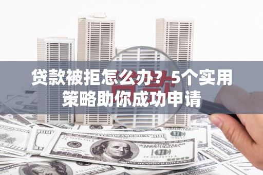 岳阳贷款被拒怎么办？5个实用策略助你成功申请