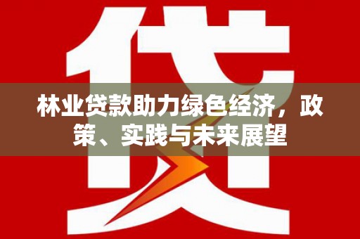 岳阳林业贷款助力绿色经济，政策、实践与未来展望