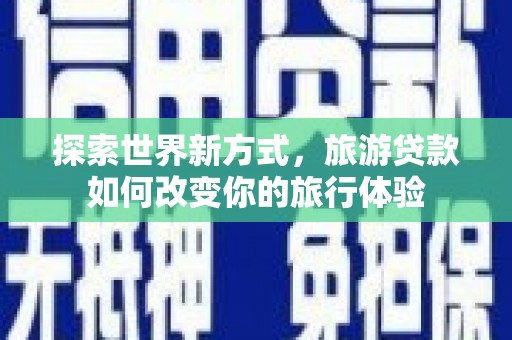 岳阳探索世界新方式，旅游贷款如何改变你的旅行体验