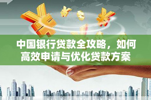 岳阳中国银行贷款全攻略，如何高效申请与优化贷款方案